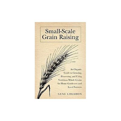 Small-Scale Grain Raising by Gene Logsdon (Paperback - Chelsea Green Pub Co)